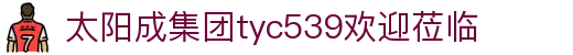 太阳集团tyc539(中国)有限公司-欢迎莅临